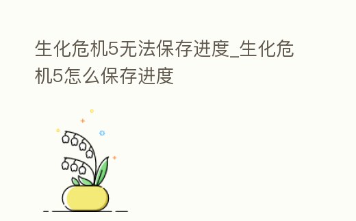生化危機5無法保存進度_生化危機5怎么保存進度