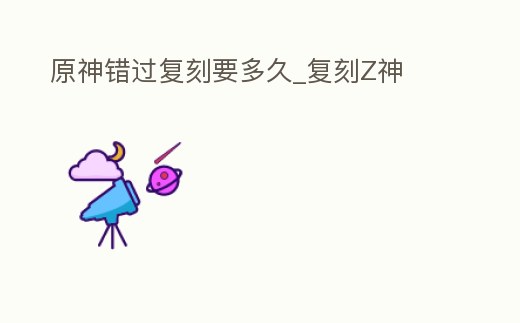 原神錯過復刻要多久_復刻Z神