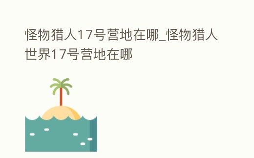 怪物獵人17號營地在哪_怪物獵人世界17號營地在哪