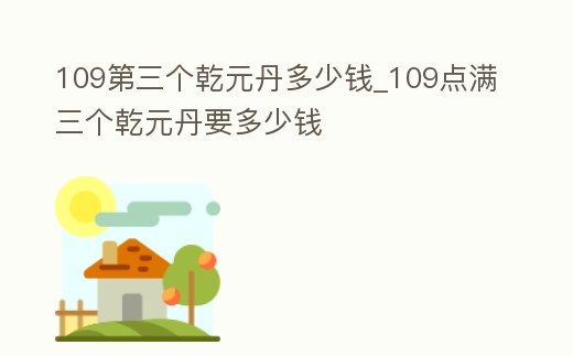 109第三個乾元丹多少錢_109點滿三個乾元丹要多少錢