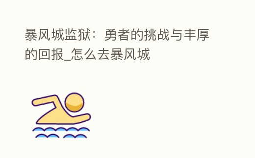 暴風城監獄：勇者的挑戰與豐厚的回報_怎么去暴風城