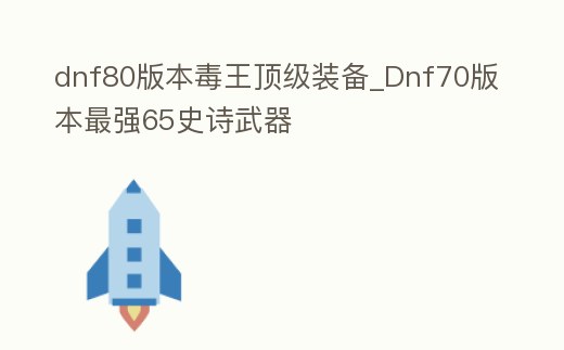 dnf80版本毒王頂級裝備_Dnf70版本最強65史詩武器