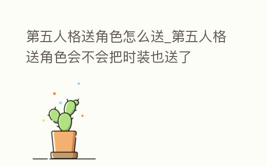 第五人格送角色怎么送_第五人格送角色會不會把時裝也送了