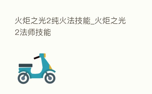 火炬之光2純火法技能_火炬之光2法師技能