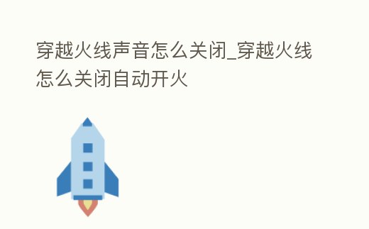 穿越火線聲音怎么關閉_穿越火線怎么關閉自動開火
