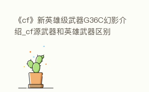 《cf》新英雄級武器G36C幻影介紹_cf源武器和英雄武器區(qū)別