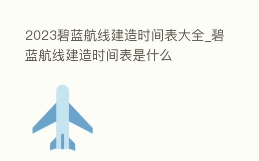 2023碧藍航線建造時間表大全_碧藍航線建造時間表是什么