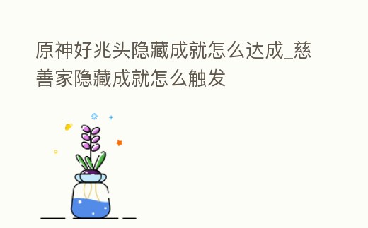 原神好兆頭隱藏成就怎么達成_慈善家隱藏成就怎么觸發