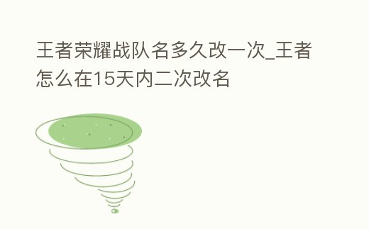 王者榮耀戰隊名多久改一次_王者怎么在15天內二次改名