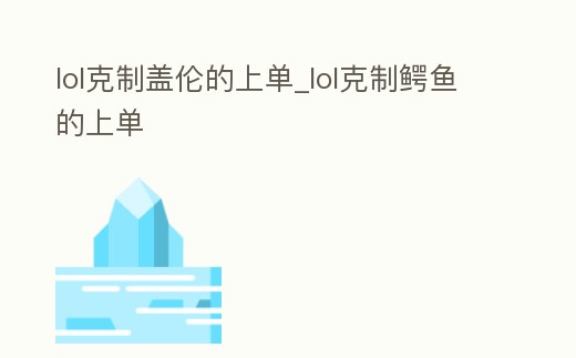 lol克制蓋倫的上單_lol克制鱷魚的上單