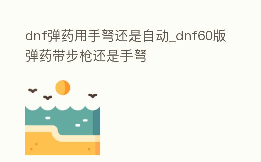 dnf彈藥用手弩還是自動_dnf60版彈藥帶步槍還是手弩