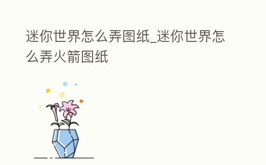 迷你世界怎么弄圖紙_迷你世界怎么弄火箭圖紙