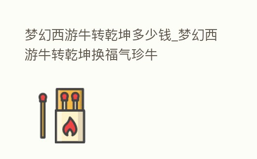 夢(mèng)幻西游牛轉(zhuǎn)乾坤多少錢_夢(mèng)幻西游牛轉(zhuǎn)乾坤換福氣珍牛