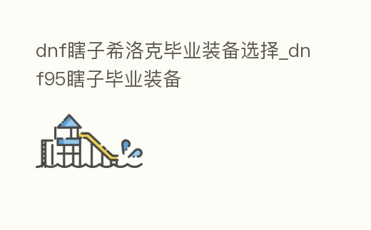 dnf瞎子希洛克畢業裝備選擇_dnf95瞎子畢業裝備