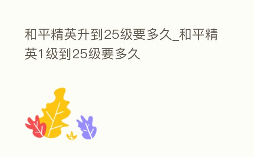 和平精英升到25級要多久_和平精英1級到25級要多久