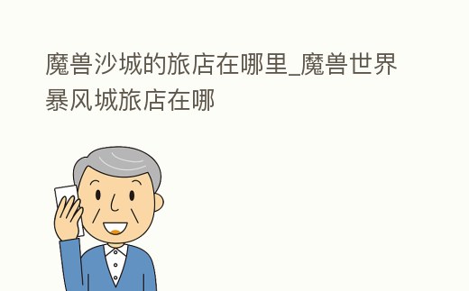 魔獸沙城的旅店在哪里_魔獸世界暴風城旅店在哪