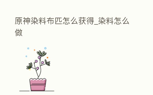 原神染料布匹怎么獲得_染料怎么做