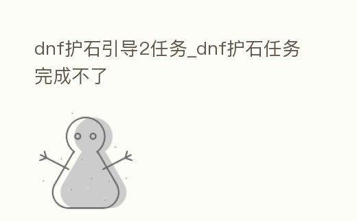 dnf護石引導2任務_dnf護石任務完成不了