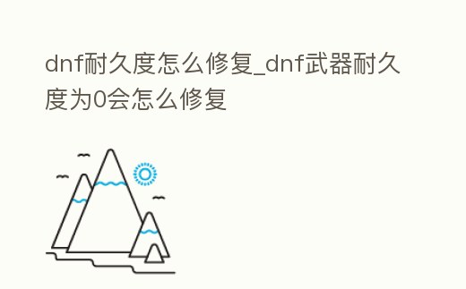 dnf耐久度怎么修復(fù)_dnf武器耐久度為0會(huì)怎么修復(fù)