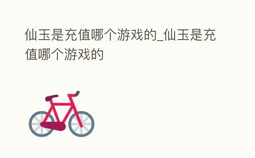 仙玉是充值哪個游戲的_仙玉是充值哪個游戲的