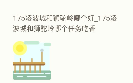 175凌波城和獅駝嶺哪個(gè)好_175凌波城和獅駝嶺哪個(gè)任務(wù)吃香