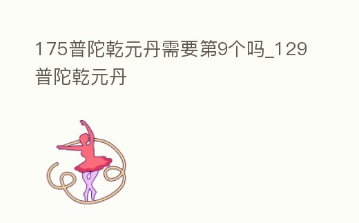 175普陀乾元丹需要第9個嗎_129普陀乾元丹
