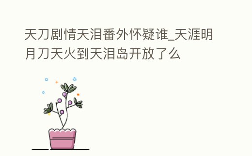 天刀劇情天淚番外懷疑誰_天涯明月刀天火到天淚島開放了么