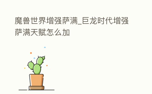 魔獸世界增強薩滿_巨龍時代增強薩滿天賦怎么加