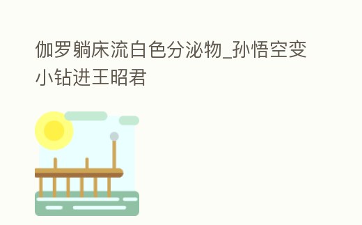 伽羅躺床流白色分泌物_孫悟空變小鉆進(jìn)王昭君