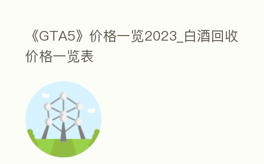《GTA5》價格一覽2023_白酒回收價格一覽表