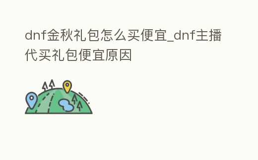 dnf金秋禮包怎么買便宜_dnf主播代買禮包便宜原因