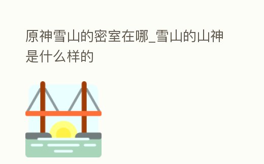 原神雪山的密室在哪_雪山的山神是什么樣的