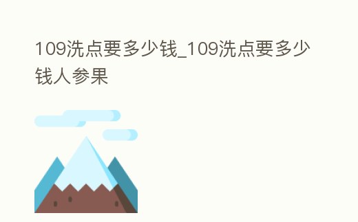 109洗點要多少錢_109洗點要多少錢人參果