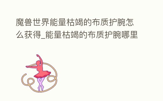 魔獸世界能量枯竭的布質護腕怎么獲得_能量枯竭的布質護腕哪里掉