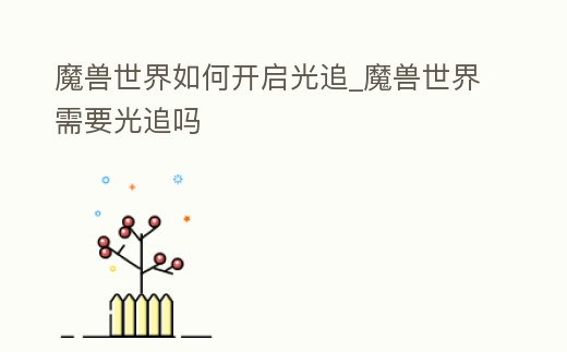 魔獸世界如何開啟光追_魔獸世界需要光追嗎