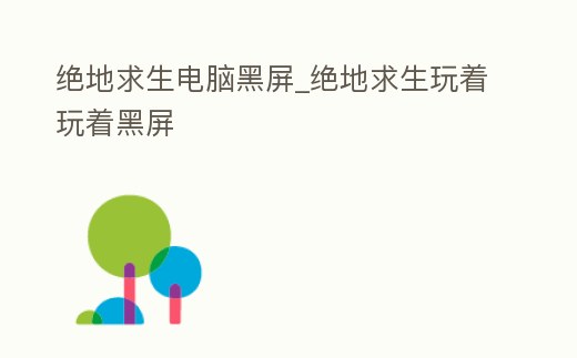 絕地求生電腦黑屏_絕地求生玩著玩著黑屏