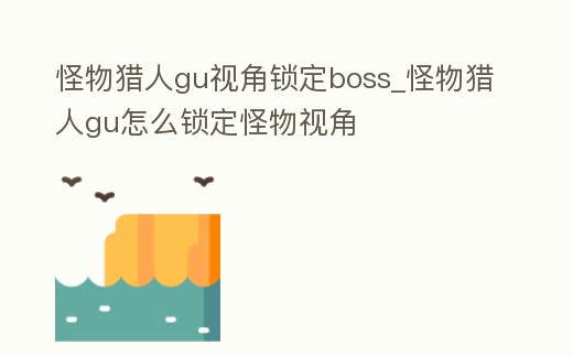 怪物獵人gu視角鎖定boss_怪物獵人gu怎么鎖定怪物視角
