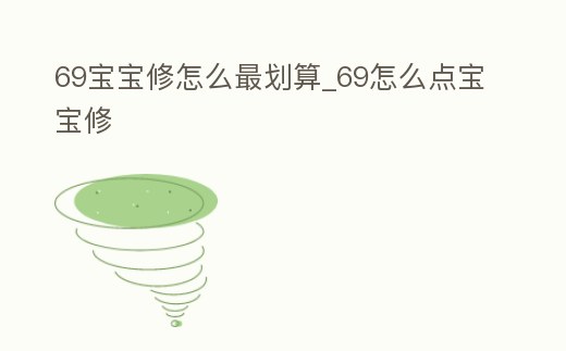 69寶寶修怎么最劃算_69怎么點寶寶修