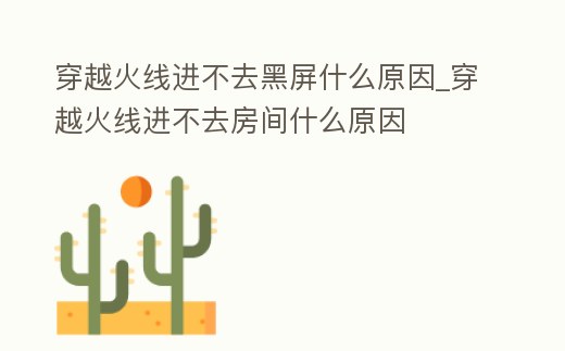 穿越火線進不去黑屏什么原因_穿越火線進不去房間什么原因