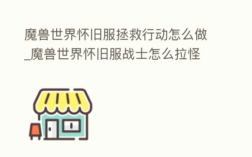魔獸世界懷舊服拯救行動怎么做_魔獸世界懷舊服戰士怎么拉怪