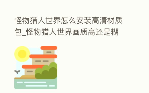 怪物獵人世界怎么安裝高清材質包_怪物獵人世界畫質高還是糊