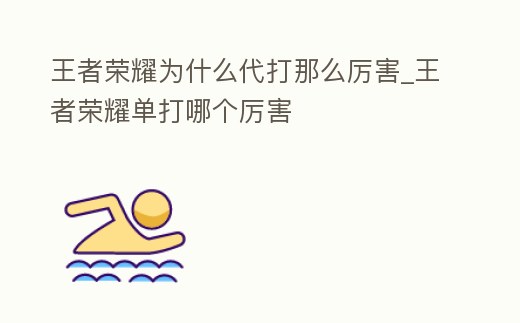 王者榮耀為什么代打那么厲害_王者榮耀單打哪個厲害