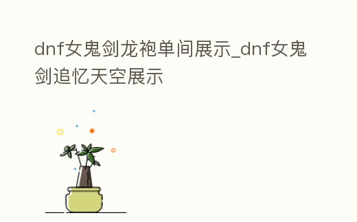 dnf女鬼劍龍袍單間展示_dnf女鬼劍追憶天空展示