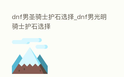 dnf男圣騎士護石選擇_dnf男光明騎士護石選擇