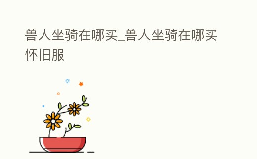 獸人坐騎在哪買_獸人坐騎在哪買懷舊服