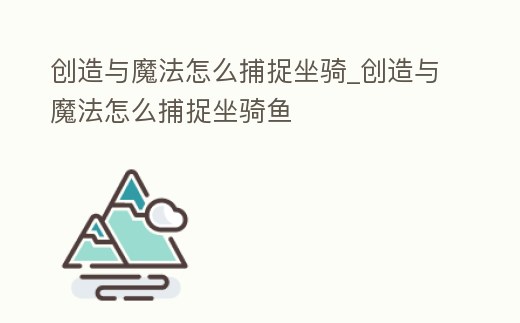 創(chuàng)造與魔法怎么捕捉坐騎_創(chuàng)造與魔法怎么捕捉坐騎魚