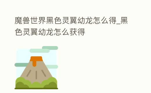 魔獸世界黑色靈翼幼龍怎么得_黑色靈翼幼龍怎么獲得