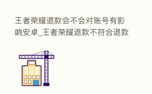 王者榮耀退款會(huì)不會(huì)對(duì)賬號(hào)有影響安卓_王者榮耀退款不符合退款條件
