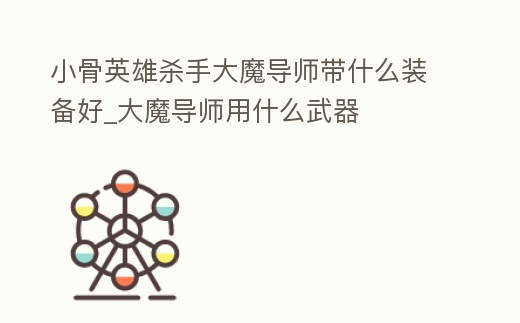 小骨英雄殺手大魔導師帶什么裝備好_大魔導師用什么武器