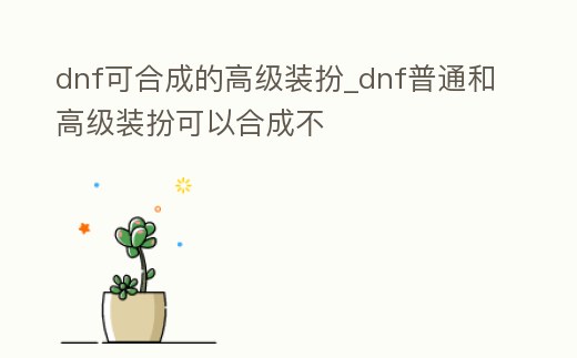 dnf可合成的高級裝扮_dnf普通和高級裝扮可以合成不